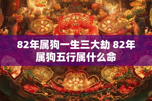 82年属狗一生三大劫 82年属狗五行属什么命