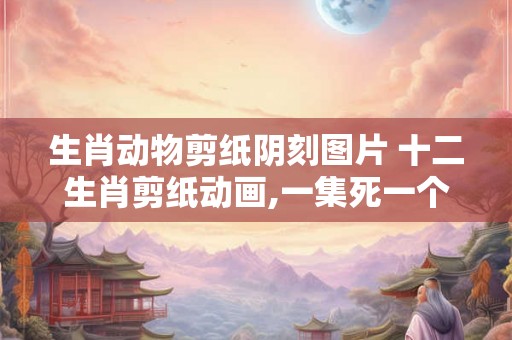 生肖动物剪纸阴刻图片 十二生肖剪纸动画,一集死一个动物