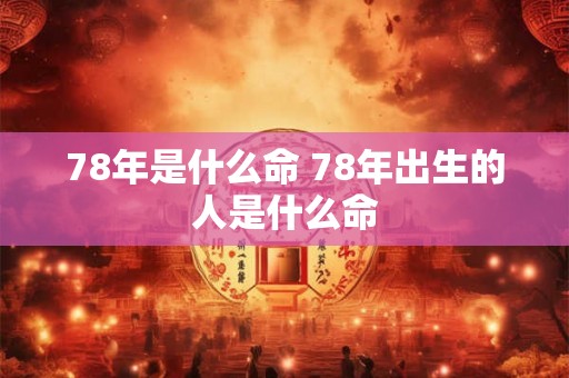 78年是什么命 78年出生的人是什么命