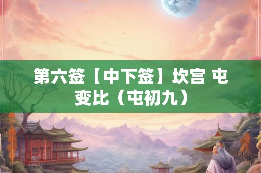 第六签【中下签】坎宫 屯变比（屯初九）