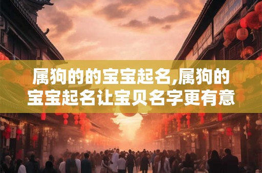 属狗的的宝宝起名,属狗的宝宝起名让宝贝名字更有意义