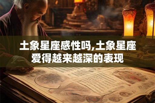 土象星座感性吗,土象星座爱得越来越深的表现