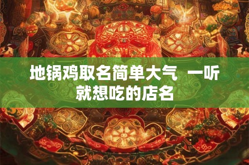 地锅鸡取名简单大气 一听就想吃的店名 地锅鸡取名简单大气 一听就想吃的店名