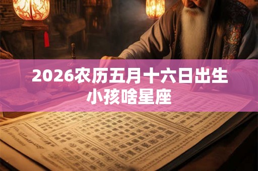 2026农历五月十六日出生小孩啥星座