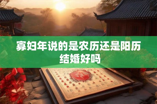寡妇年说的是农历还是阳历 结婚好吗