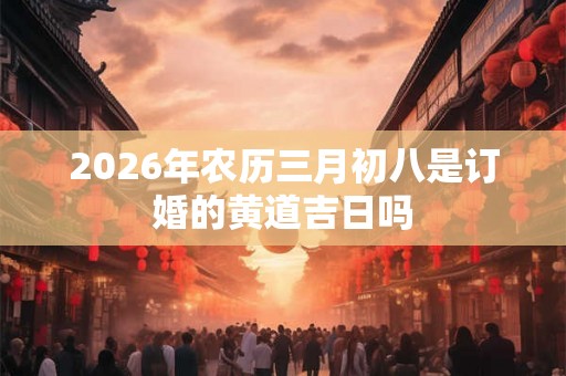 2026年农历三月初八是订婚的黄道吉日吗