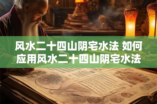 风水二十四山阴宅水法 如何应用风水二十四山阴宅水法