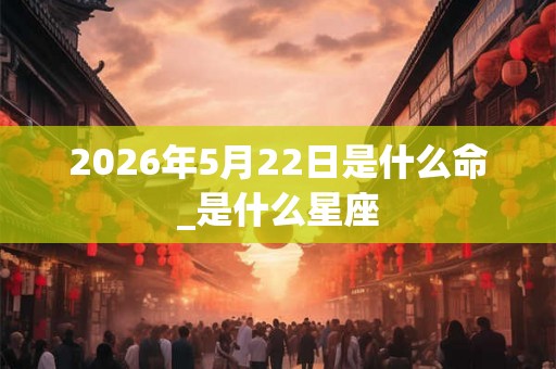 2026年5月22日是什么命_是什么星座