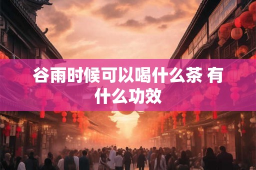 谷雨时候可以喝什么茶 有什么功效