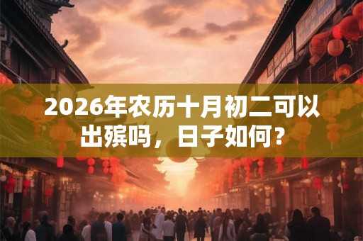 2026年农历十月初二可以出殡吗，日子如何？