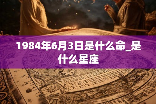 1984年6月3日是什么命_是什么星座