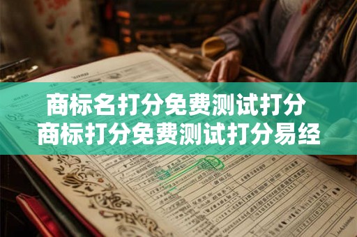 商标名打分免费测试打分 商标打分免费测试打分易经 商标名打分免费测试打分 商标打分免费测试打分易经