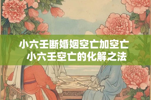 小六壬断婚姻空亡加空亡  小六壬空亡的化解之法