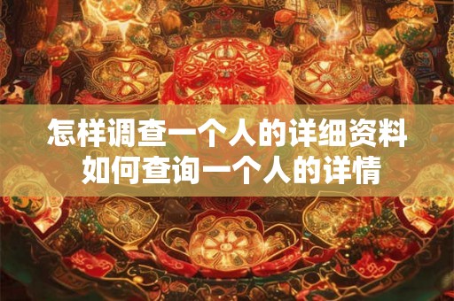 怎样调查一个人的详细资料 如何查询一个人的详情
