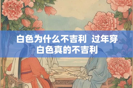 白色为什么不吉利  过年穿白色真的不吉利