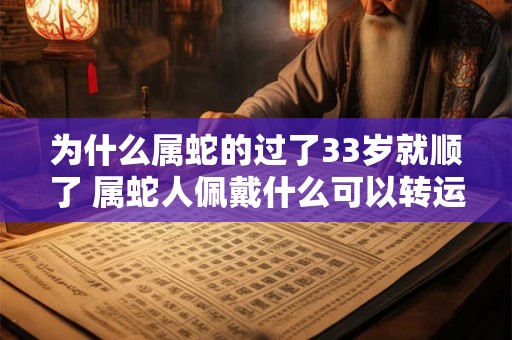 为什么属蛇的过了33岁就顺了 属蛇人佩戴什么可以转运 为什么属蛇的过了33岁就顺了 属蛇人佩戴什么可以转运