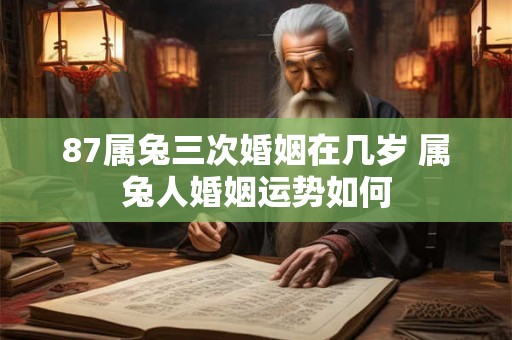 87属兔三次婚姻在几岁 属兔人婚姻运势如何 87属兔三次婚姻在几岁 属兔人婚姻运势如何