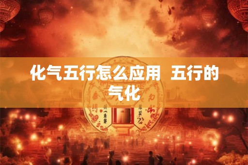 化气五行怎么应用 五行的气化 化气五行怎么应用 五行的气化