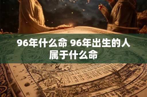 96年什么命 96年出生的人属于什么命