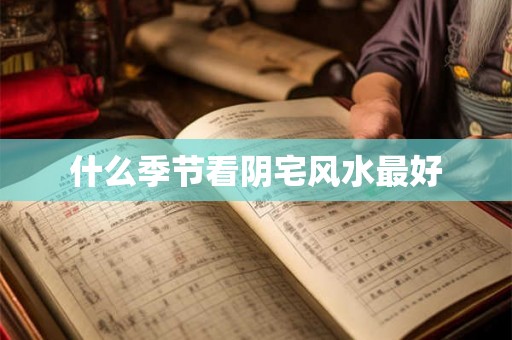 什么季节看阴宅风水最好 什么季节看阴宅风水最好