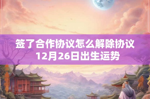 签了合作协议怎么解除协议  12月26日出生运势