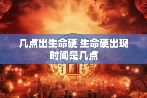 几点出生命硬 生命硬出现时间是几点