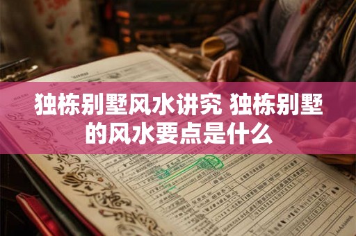 独栋别墅风水讲究 独栋别墅的风水要点是什么