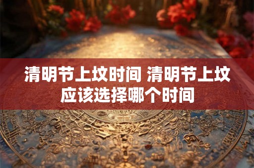 清明节上坟时间 清明节上坟应该选择哪个时间