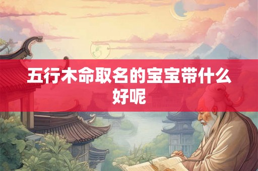 五行木命取名的宝宝带什么好呢
