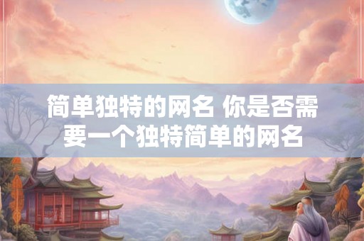 简单独特的网名 你是否需要一个独特简单的网名