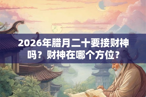 2026年腊月二十要接财神吗？财神在哪个方位？