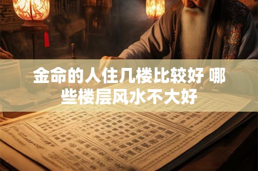 金命的人住几楼比较好 哪些楼层风水不大好