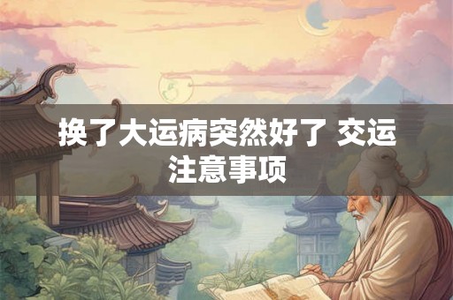 换了大运病突然好了 交运注意事项