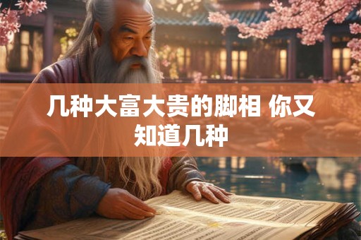几种大富大贵的脚相 你又知道几种 几种大富大贵的脚相 你又知道几种
