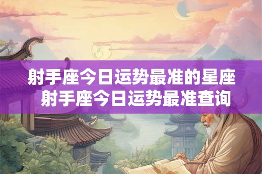 射手座今日运势最准的星座  射手座今日运势最准查询
