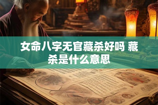 女命八字无官藏杀好吗 藏杀是什么意思 女命八字无官藏杀好吗 藏杀是什么意思