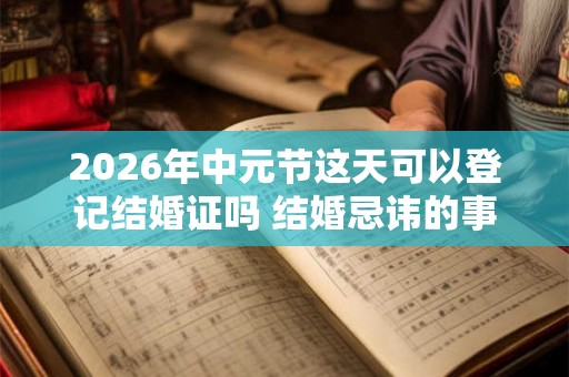 2026年中元节这天可以登记结婚证吗 结婚忌讳的事