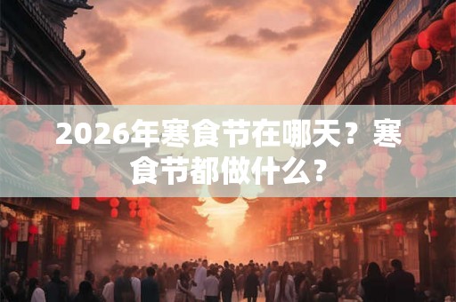 2026年寒食节在哪天？寒食节都做什么？