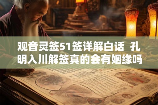 观音灵签51签详解白话  孔明入川解签真的会有姻缘吗