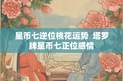 星币七逆位桃花运势  塔罗牌星币七正位感情