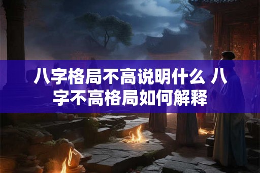 八字格局不高说明什么 八字不高格局如何解释