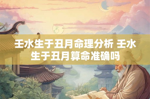 壬水生于丑月命理分析 壬水生于丑月算命准确吗