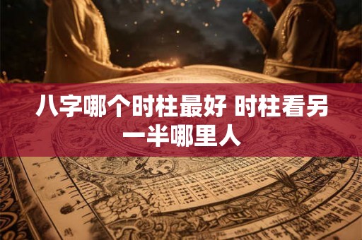 八字哪个时柱最好 时柱看另一半哪里人