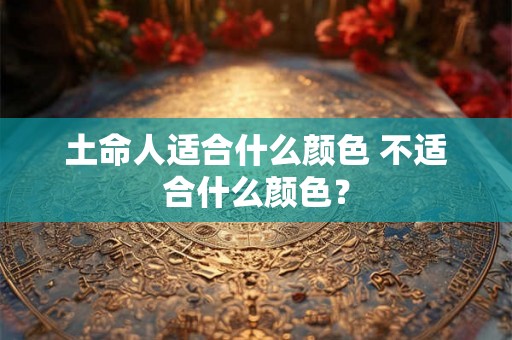 土命人适合什么颜色 不适合什么颜色？