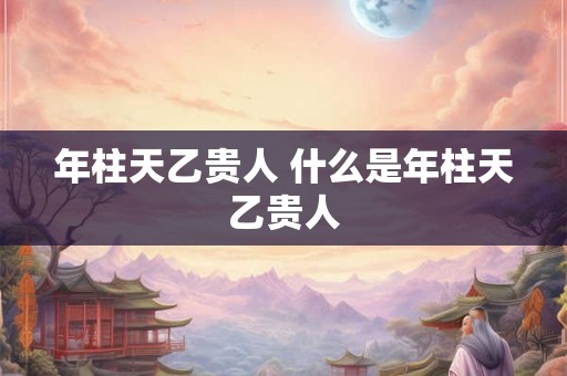 年柱天乙贵人 什么是年柱天乙贵人
