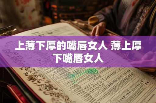 上薄下厚的嘴唇女人 薄上厚下嘴唇女人