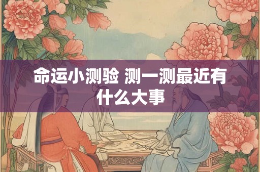 命运小测验 测一测最近有什么大事 命运小测验 测一测最近有什么大事