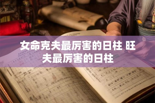 女命克夫最厉害的日柱 旺夫最厉害的日柱