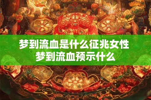 梦到流血是什么征兆女性 梦到流血预示什么