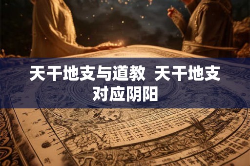 天干地支与道教  天干地支对应阴阳